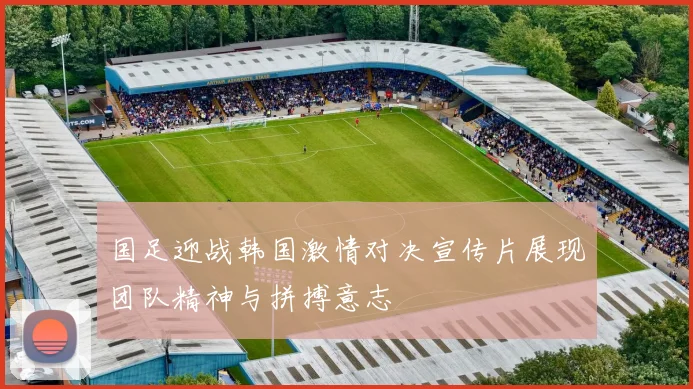 国足迎战韩国激情对决宣传片展现团队精神与拼搏意志